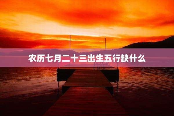 农历七月二十三出生五行缺什么