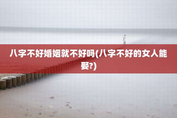 八字不好婚姻就不好吗(八字不好的女人能娶?)