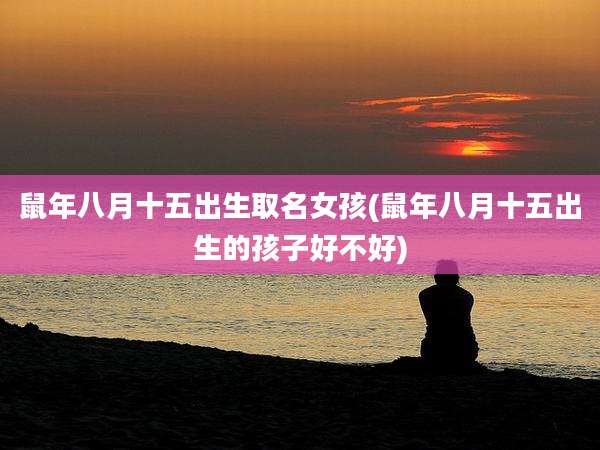 鼠年八月十五出生取名女孩(鼠年八月十五出生的孩子好不好)