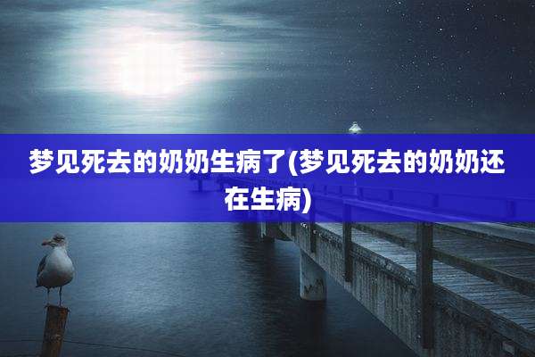 梦见死去的奶奶生病了(梦见死去的奶奶还在生病)