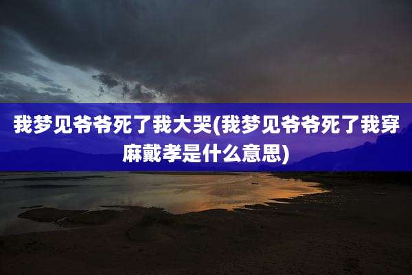 我梦见爷爷死了我大哭(我梦见爷爷死了我穿麻戴孝是什么意思)