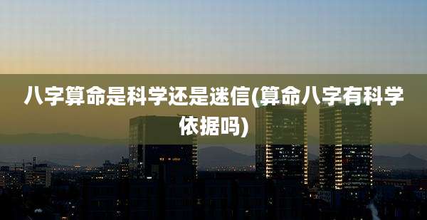 八字算命是科学还是迷信(算命八字有科学依据吗)