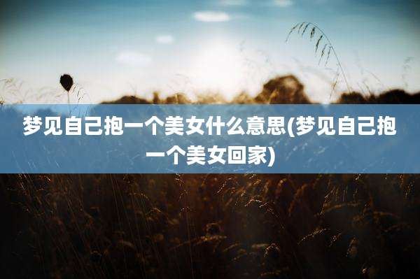 梦见自己抱一个美女什么意思(梦见自己抱一个美女回家)