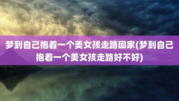 梦到自己抱着一个美女孩走路回家(梦到自己抱着一个美女孩走路好不好)