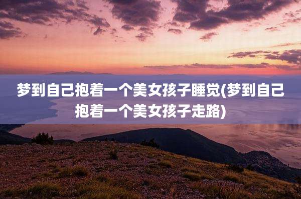 梦到自己抱着一个美女孩子睡觉(梦到自己抱着一个美女孩子走路)