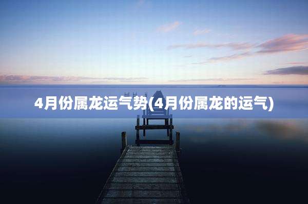 4月份属龙运气势(4月份属龙的运气)