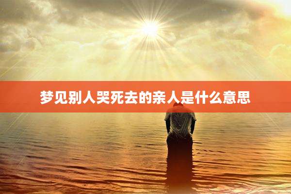 梦见别人哭死去的亲人是什么意思