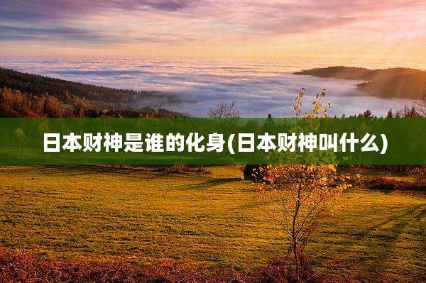 日本财神是谁的化身(日本财神叫什么)