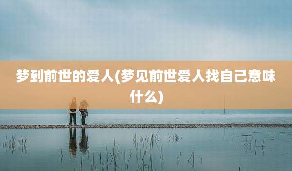 梦到前世的爱人(梦见前世爱人找自己意味什么)
