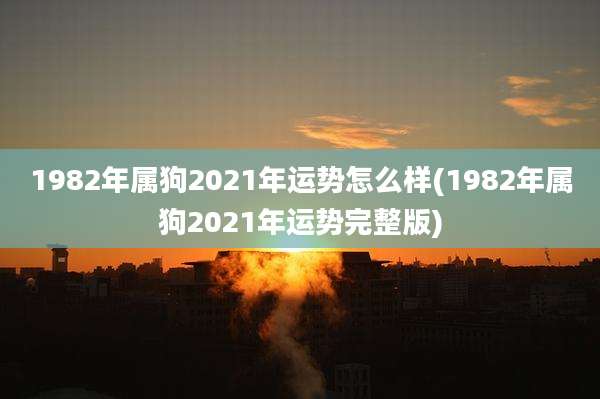 1982年属狗2021年运势怎么样(1982年属狗2021年运势完整版)