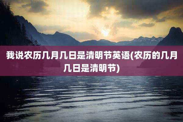 我说农历几月几日是清明节英语(农历的几月几日是清明节)