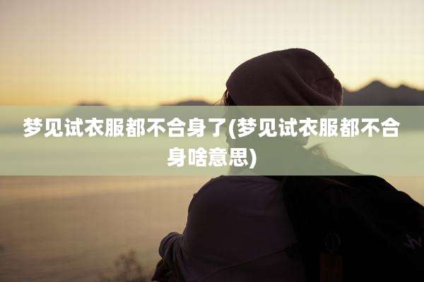 梦见试衣服都不合身了(梦见试衣服都不合身啥意思)