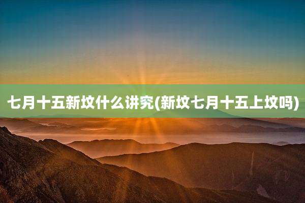 七月十五新坟什么讲究(新坟七月十五上坟吗)