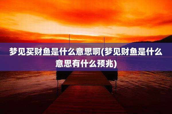 梦见买财鱼是什么意思啊(梦见财鱼是什么意思有什么预兆)