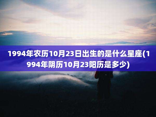 1994年农历10月23日出生的是什么星座(1994年阴历10月23阳历是多少)