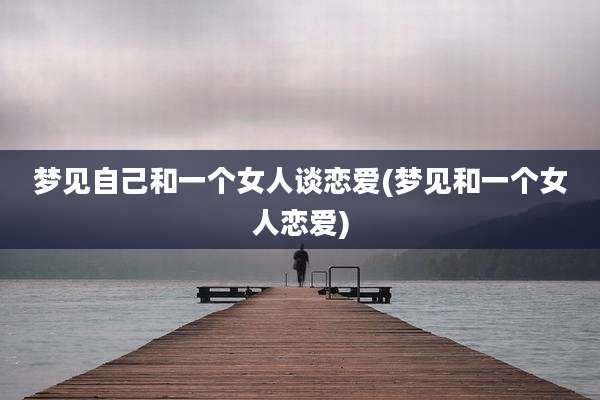 梦见自己和一个女人谈恋爱(梦见和一个女人恋爱)
