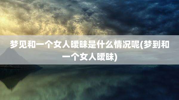 梦见和一个女人暧昧是什么情况呢(梦到和一个女人暧昧)