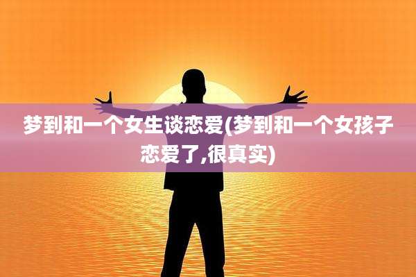 梦到和一个女生谈恋爱(梦到和一个女孩子恋爱了,很真实)