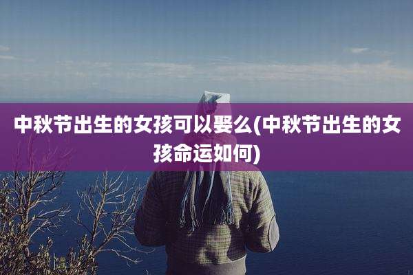中秋节出生的女孩可以娶么(中秋节出生的女孩命运如何)