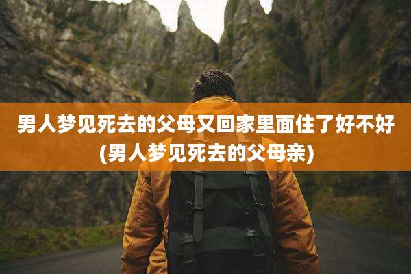 男人梦见死去的父母又回家里面住了好不好(男人梦见死去的父母亲)