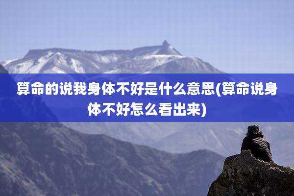 算命的说我身体不好是什么意思(算命说身体不好怎么看出来)