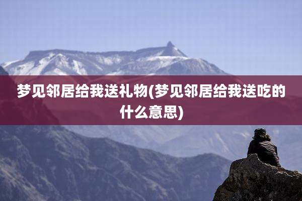 梦见邻居给我送礼物(梦见邻居给我送吃的什么意思)