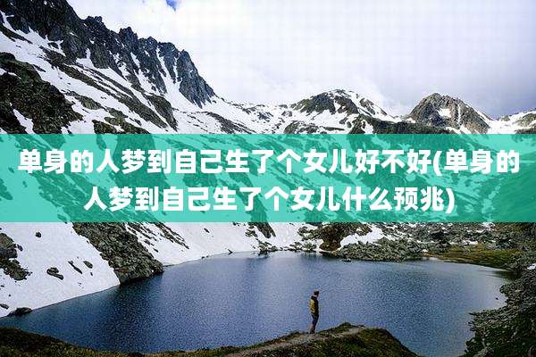 单身的人梦到自己生了个女儿好不好(单身的人梦到自己生了个女儿什么预兆)