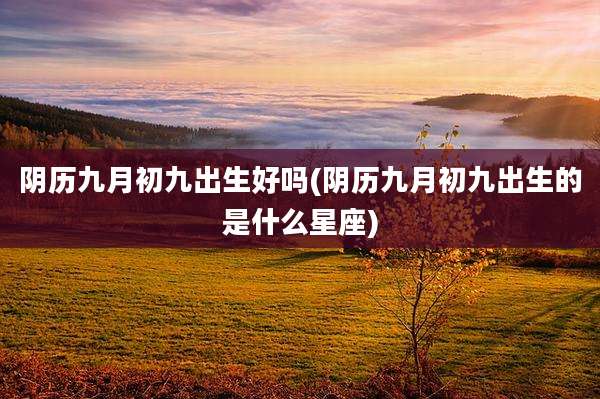 阴历九月初九出生好吗(阴历九月初九出生的是什么星座)