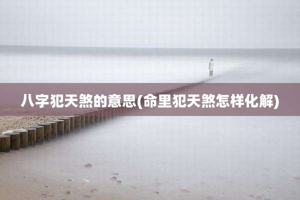 八字犯天煞的意思(命里犯天煞怎样化解)