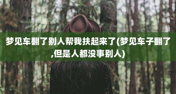 梦见车翻了别人帮我扶起来了(梦见车子翻了,但是人都没事别人)