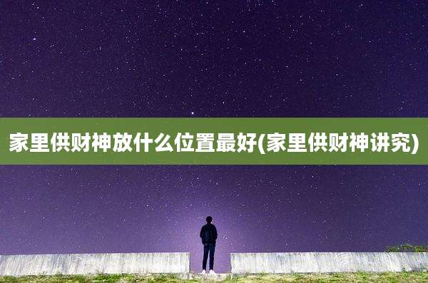 家里供财神放什么位置最好(家里供财神讲究)