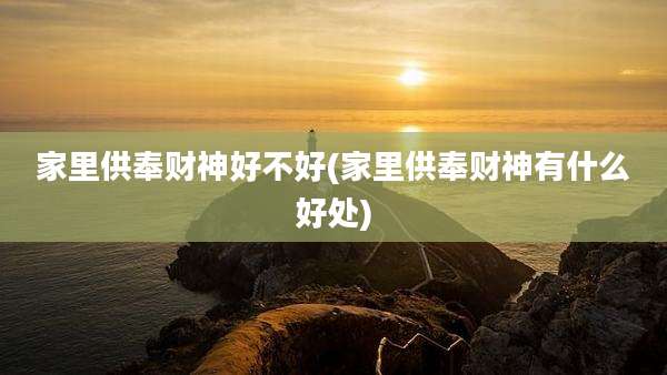 家里供奉财神好不好(家里供奉财神有什么好处)