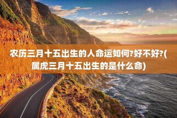 农历三月十五出生的人命运如何?好不好?(属虎三月十五出生的是什么命)