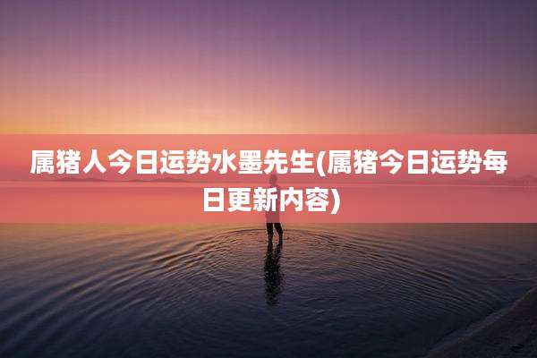 属猪人今日运势水墨先生(属猪今日运势每日更新内容)