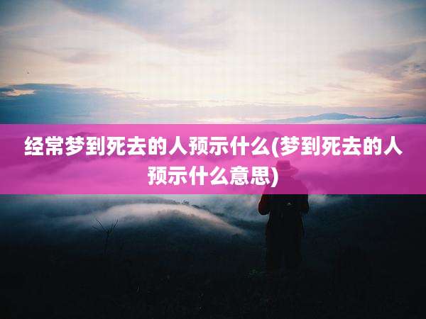 经常梦到死去的人预示什么(梦到死去的人预示什么意思)