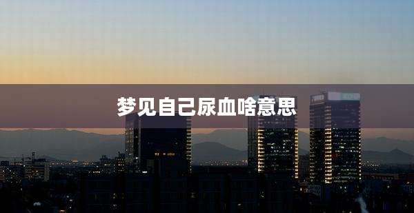 梦见自己尿血啥意思