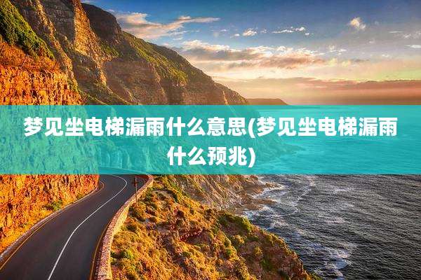 梦见坐电梯漏雨什么意思(梦见坐电梯漏雨什么预兆)