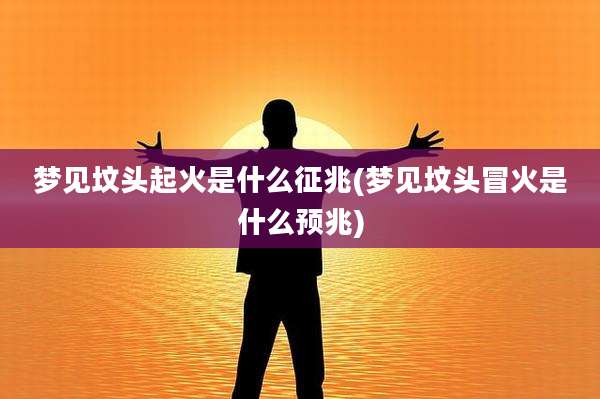 梦见坟头起火是什么征兆(梦见坟头冒火是什么预兆)