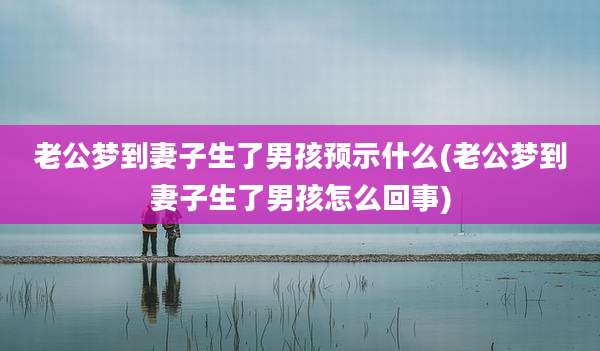 老公梦到妻子生了男孩预示什么(老公梦到妻子生了男孩怎么回事)