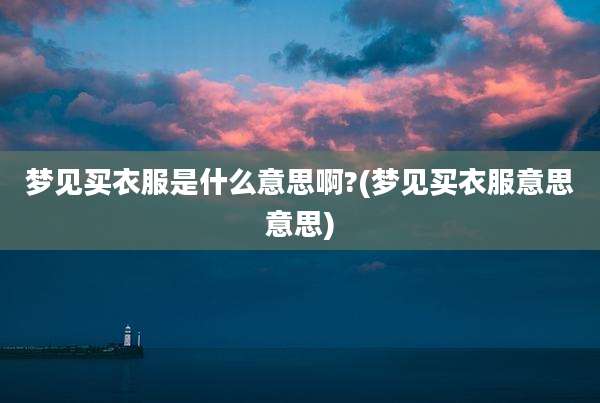 梦见买衣服是什么意思啊?(梦见买衣服意思意思)