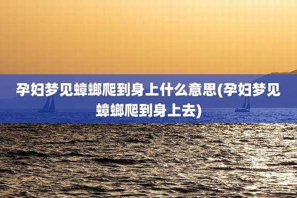孕妇梦见蟑螂爬到身上什么意思(孕妇梦见蟑螂爬到身上去)