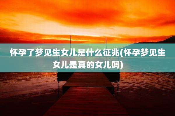怀孕了梦见生女儿是什么征兆(怀孕梦见生女儿是真的女儿吗)