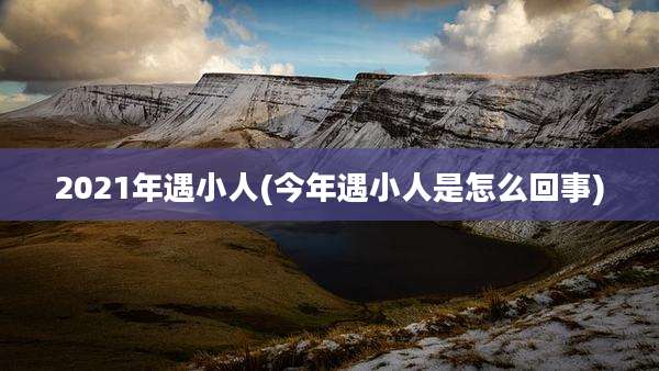 2021年遇小人(今年遇小人是怎么回事)