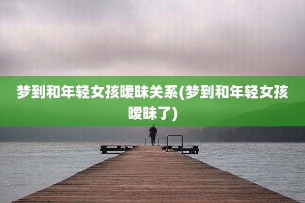 梦到和年轻女孩暧昧关系(梦到和年轻女孩暧昧了)
