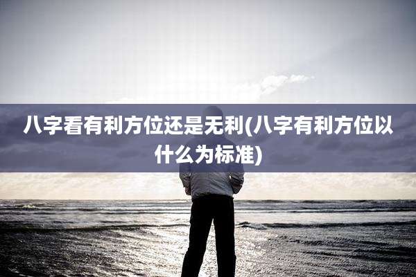 八字看有利方位还是无利(八字有利方位以什么为标准)