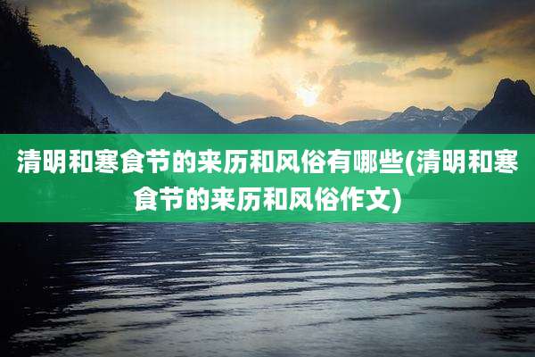 清明和寒食节的来历和风俗有哪些(清明和寒食节的来历和风俗作文)