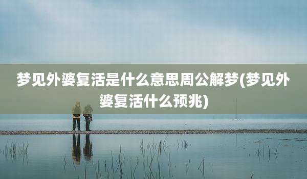 梦见外婆复活是什么意思周公解梦(梦见外婆复活什么预兆)