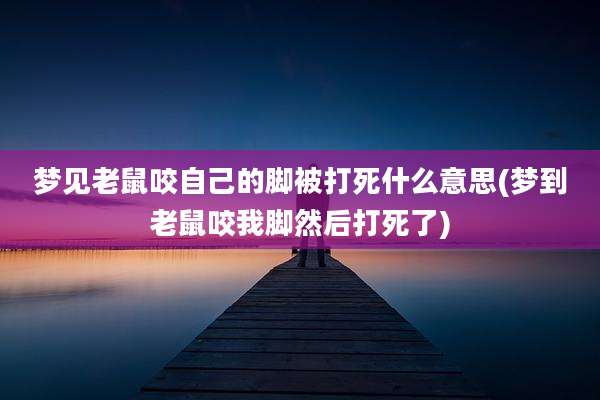 梦见老鼠咬自己的脚被打死什么意思(梦到老鼠咬我脚然后打死了)