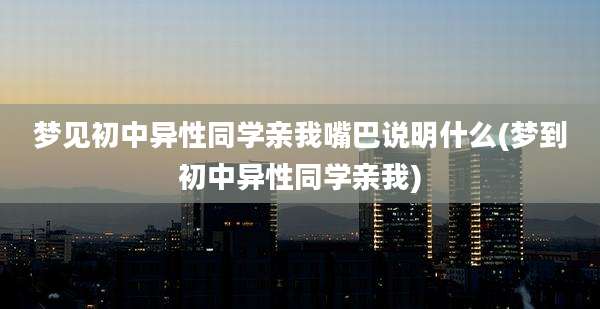 梦见初中异性同学亲我嘴巴说明什么(梦到初中异性同学亲我)