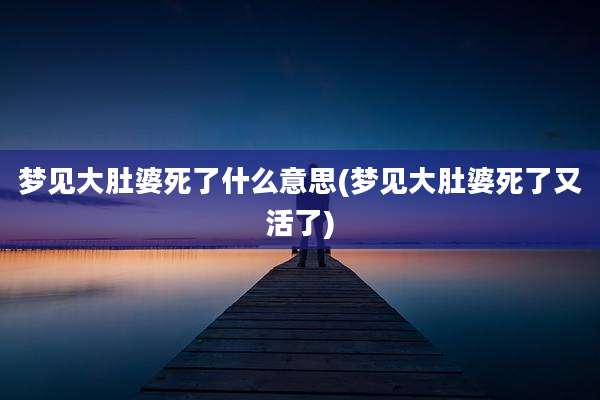 梦见大肚婆死了什么意思(梦见大肚婆死了又活了)